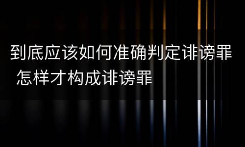 到底应该如何准确判定诽谤罪 怎样才构成诽谤罪