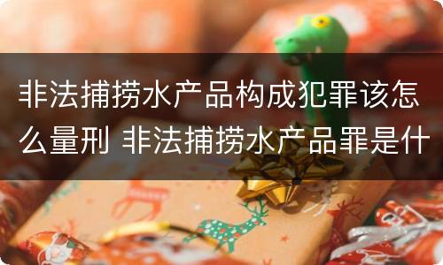非法捕捞水产品构成犯罪该怎么量刑 非法捕捞水产品罪是什么犯罪类型