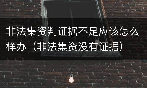 非法集资判证据不足应该怎么样办（非法集资没有证据）