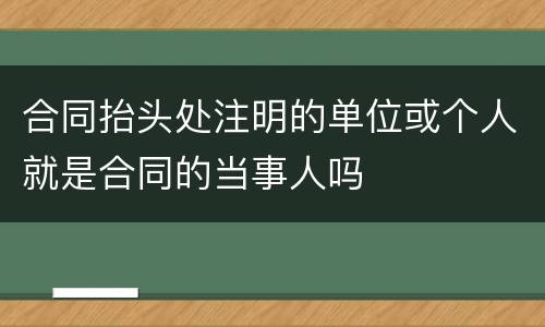 合同抬头处注明的单位或个人就是合同的当事人吗