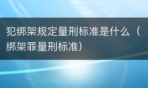 犯绑架规定量刑标准是什么（绑架罪量刑标准）