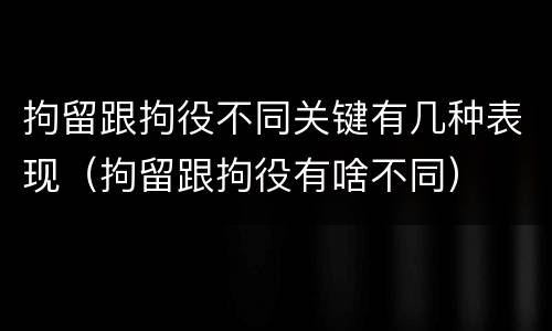 拘留跟拘役不同关键有几种表现（拘留跟拘役有啥不同）