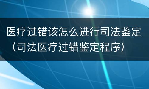 医疗过错该怎么进行司法鉴定（司法医疗过错鉴定程序）
