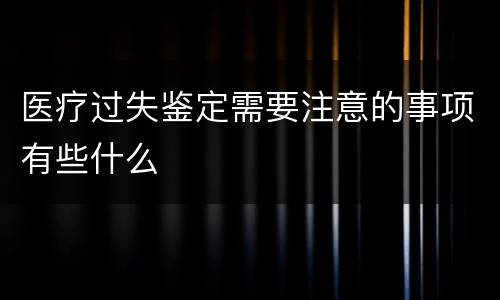 医疗过失鉴定需要注意的事项有些什么