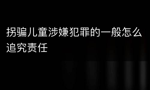 拐骗儿童涉嫌犯罪的一般怎么追究责任