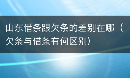山东借条跟欠条的差别在哪（欠条与借条有何区别）