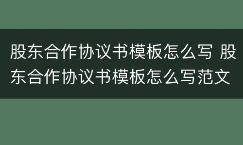 股东合作协议书模板怎么写 股东合作协议书模板怎么写范文