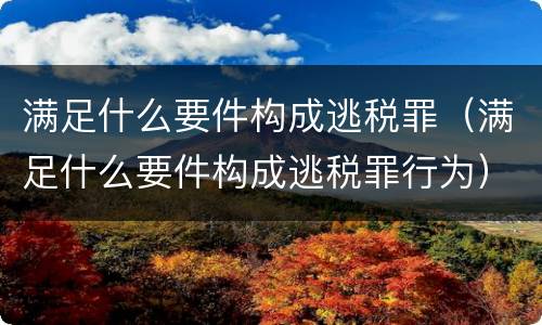 满足什么要件构成逃税罪（满足什么要件构成逃税罪行为）