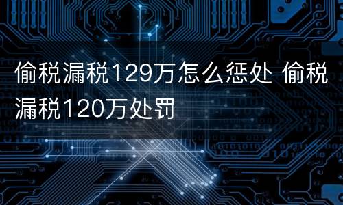 偷税漏税129万怎么惩处 偷税漏税120万处罚