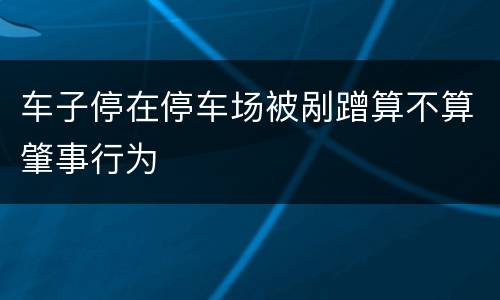 车子停在停车场被剐蹭算不算肇事行为