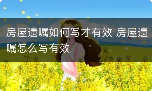 房屋遗嘱如何写才有效 房屋遗嘱怎么写有效