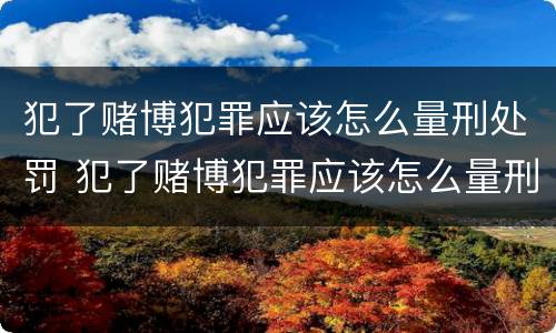 犯了赌博犯罪应该怎么量刑处罚 犯了赌博犯罪应该怎么量刑处罚呢