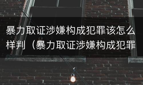 暴力取证涉嫌构成犯罪该怎么样判（暴力取证涉嫌构成犯罪该怎么样判刑）