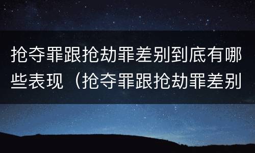 抢夺罪跟抢劫罪差别到底有哪些表现（抢夺罪跟抢劫罪差别到底有哪些表现呢）