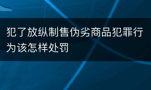 犯了放纵制售伪劣商品犯罪行为该怎样处罚