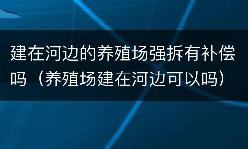 建在河边的养殖场强拆有补偿吗（养殖场建在河边可以吗）