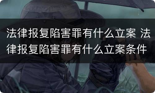 法律报复陷害罪有什么立案 法律报复陷害罪有什么立案条件