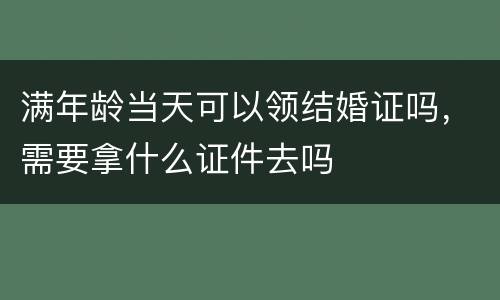 满年龄当天可以领结婚证吗，需要拿什么证件去吗