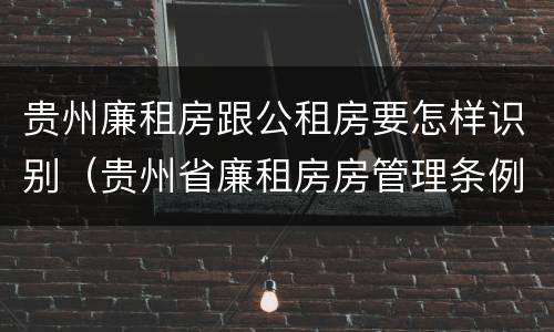 贵州廉租房跟公租房要怎样识别（贵州省廉租房房管理条例）