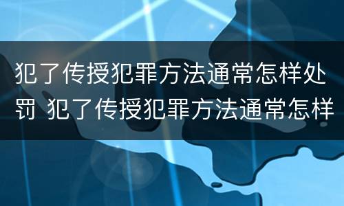 犯了传授犯罪方法通常怎样处罚 犯了传授犯罪方法通常怎样处罚呢