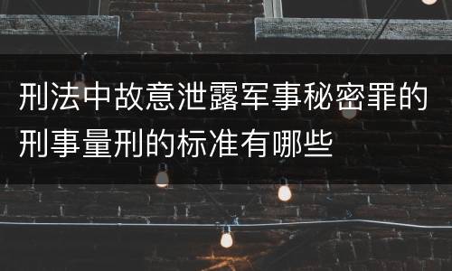 刑法中故意泄露军事秘密罪的刑事量刑的标准有哪些