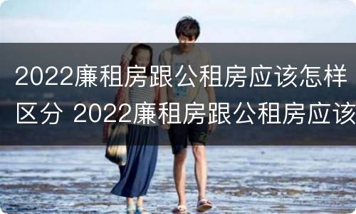 2022廉租房跟公租房应该怎样区分 2022廉租房跟公租房应该怎样区分图片