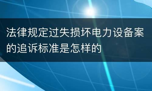 法律规定过失损坏电力设备案的追诉标准是怎样的