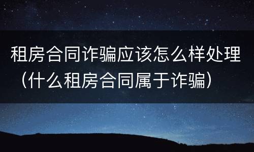 租房合同诈骗应该怎么样处理（什么租房合同属于诈骗）