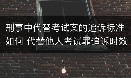 刑事中代替考试案的追诉标准如何 代替他人考试罪追诉时效