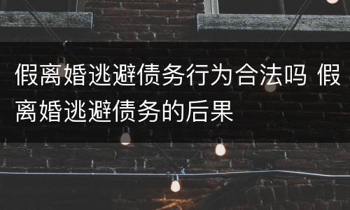 假离婚逃避债务行为合法吗 假离婚逃避债务的后果