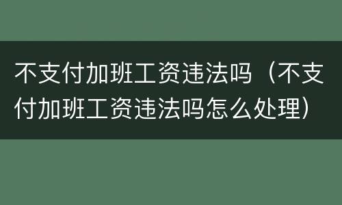 不支付加班工资违法吗（不支付加班工资违法吗怎么处理）