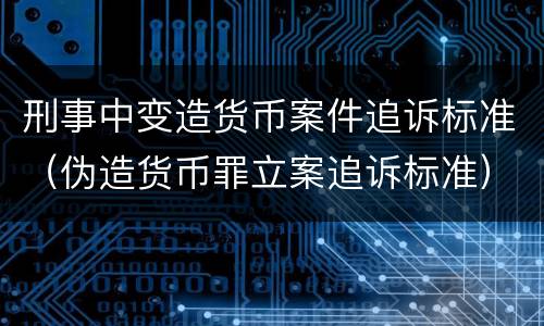 刑事中变造货币案件追诉标准（伪造货币罪立案追诉标准）