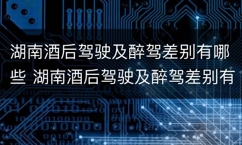 湖南酒后驾驶及醉驾差别有哪些 湖南酒后驾驶及醉驾差别有哪些处罚