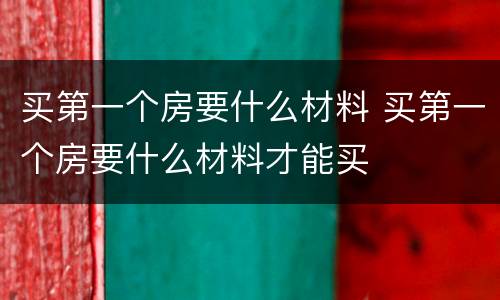 买第一个房要什么材料 买第一个房要什么材料才能买