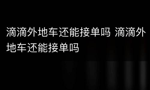 滴滴外地车还能接单吗 滴滴外地车还能接单吗