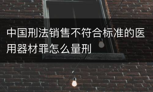 中国刑法销售不符合标准的医用器材罪怎么量刑