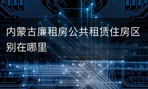内蒙古廉租房公共租赁住房区别在哪里