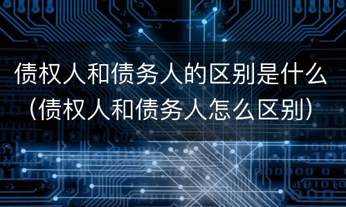 债权人和债务人的区别是什么（债权人和债务人怎么区别）