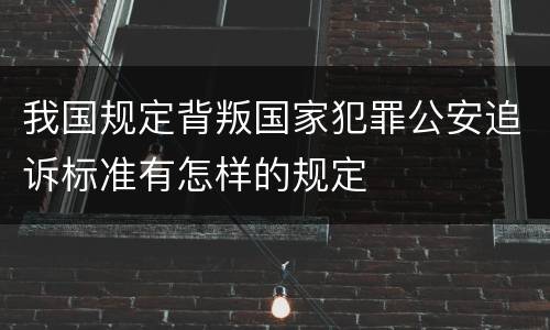 我国规定背叛国家犯罪公安追诉标准有怎样的规定
