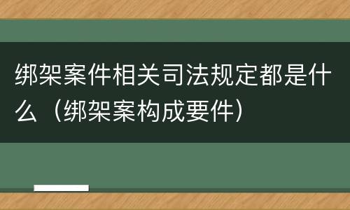 绑架案件相关司法规定都是什么（绑架案构成要件）