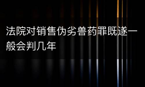 法院对销售伪劣兽药罪既遂一般会判几年