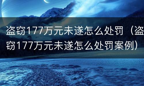 盗窃177万元未遂怎么处罚（盗窃177万元未遂怎么处罚案例）