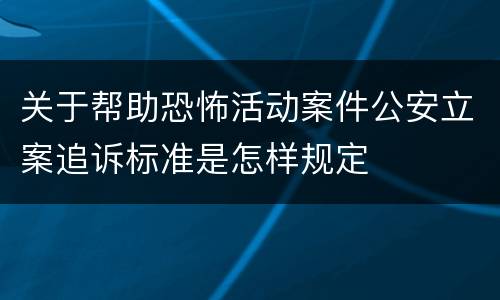 关于帮助恐怖活动案件公安立案追诉标准是怎样规定