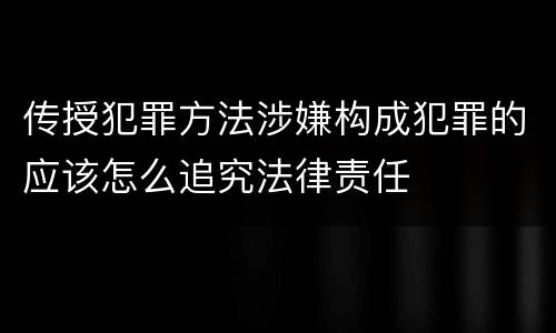 传授犯罪方法涉嫌构成犯罪的应该怎么追究法律责任
