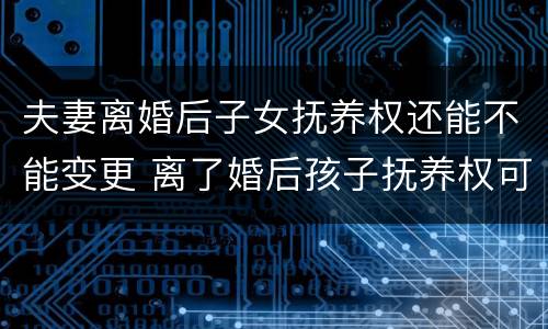 夫妻离婚后子女抚养权还能不能变更 离了婚后孩子抚养权可以变更吗