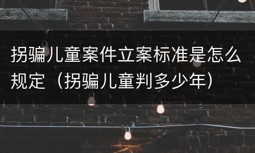 拐骗儿童案件立案标准是怎么规定（拐骗儿童判多少年）