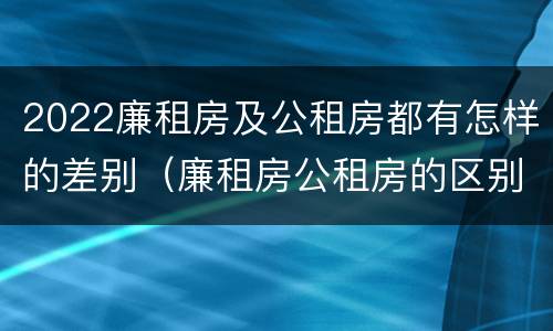 2022廉租房及公租房都有怎样的差别(廉租房公租房的区别在哪里)