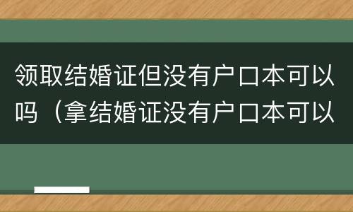 领取结婚证但没有户口本可以吗（拿结婚证没有户口本可以用什么手续）