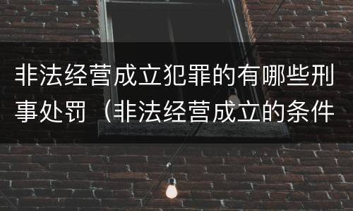 非法经营成立犯罪的有哪些刑事处罚（非法经营成立的条件）
