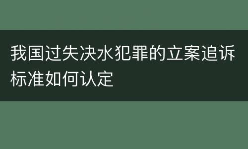 我国过失决水犯罪的立案追诉标准如何认定